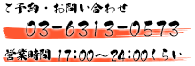 ご予約・お問い合わせは　TEL/03-6313-0573　営業時間/17:00～24:00くらい