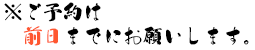 ご予約は前日までにお願いします。